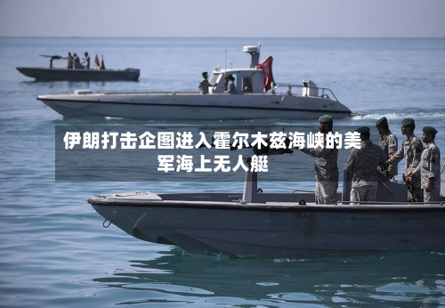 伊朗打击企图进入霍尔木兹海峡的美军海上无人艇-第2张图片