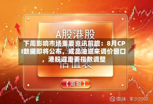 下周影响市场重要资讯前瞻：8月CPI数据即将公布，成品油迎来调价窗口，港股迎重要指数调整