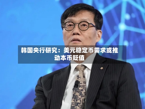 韩国央行研究：美元稳定币需求或推动本币贬值-第2张图片