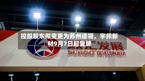 控股股东拟变更为苏州德翎，宇邦新材9月7日起复牌-第2张图片