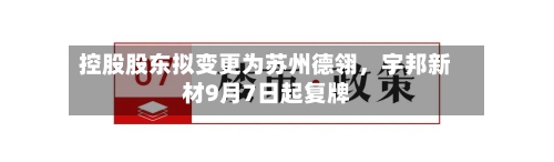 控股股东拟变更为苏州德翎，宇邦新材9月7日起复牌-第1张图片
