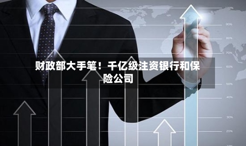 财政部大手笔！千亿级注资银行和保险公司-第2张图片