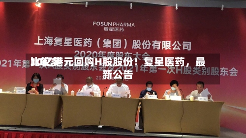 比较多10亿港元回购H股股份！复星医药	，最新公告-第2张图片