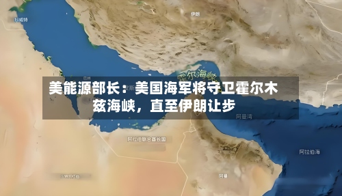 美能源部长：美国海军将守卫霍尔木兹海峡，直至伊朗让步-第2张图片