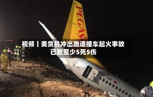 视频丨美货机冲出跑道撞车起火事故已致至少5死5伤