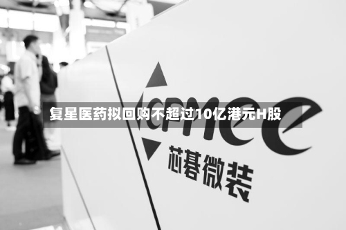 复星医药拟回购不超过10亿港元H股-第1张图片
