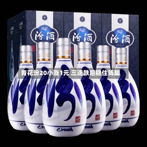 青花汾20小涨1元 三连跌后稳住阵脚-第2张图片