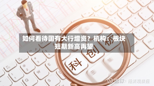 如何看待国有大行增资？机构：板块短期新高再望-第3张图片