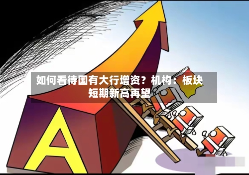 如何看待国有大行增资？机构：板块短期新高再望