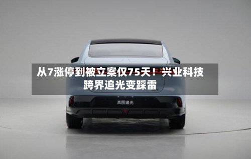 从7涨停到被立案仅75天！兴业科技跨界追光变踩雷