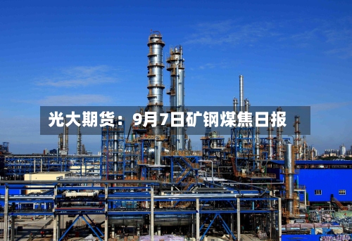 光大期货：9月7日矿钢煤焦日报-第1张图片