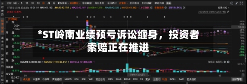 *ST岭南业绩预亏诉讼缠身，投资者索赔正在推进