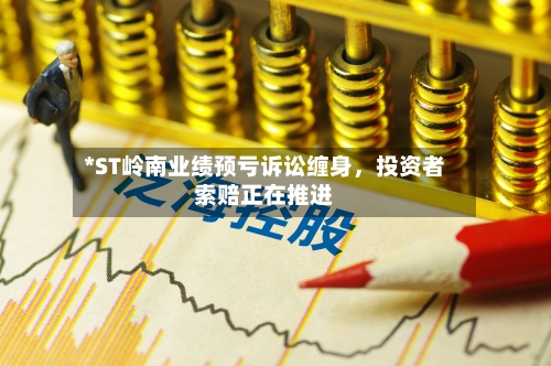 *ST岭南业绩预亏诉讼缠身	，投资者索赔正在推进-第2张图片