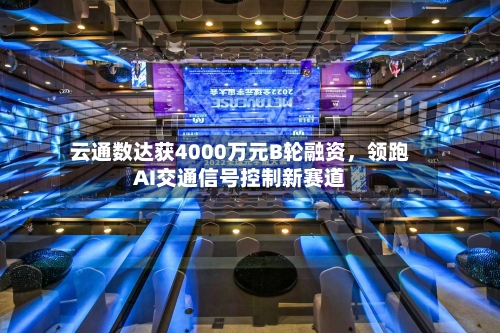 云通数达获4000万元B轮融资，领跑AI交通信号控制新赛道