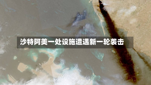 沙特阿美一处设施遭遇新一轮袭击-第3张图片