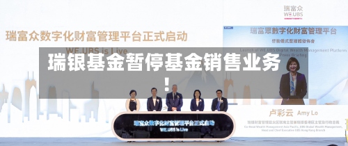 瑞银基金暂停基金销售业务！-第2张图片