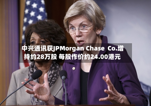 中兴通讯获JPMorgan Chase  Co.增持约28万股 每股作价约24.00港元-第1张图片