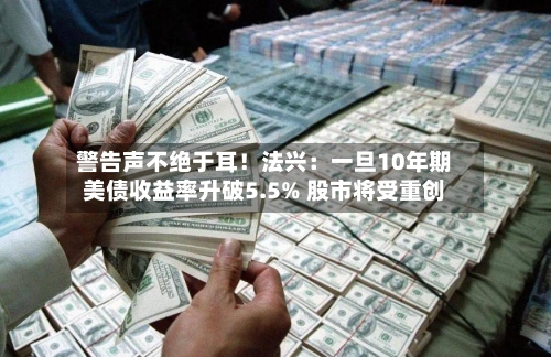 警告声不绝于耳！法兴：一旦10年期美债收益率升破5.5% 股市将受重创