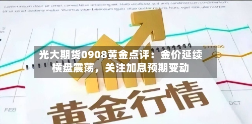 光大期货0908黄金点评：金价延续横盘震荡	，关注加息预期变动-第1张图片