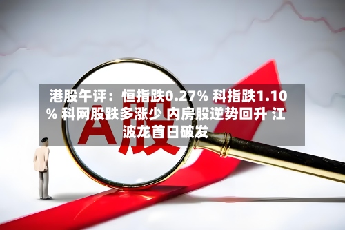 港股午评：恒指跌0.27% 科指跌1.10% 科网股跌多涨少 内房股逆势回升 江波龙首日破发-第2张图片