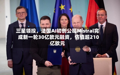 三星领投	，法国AI初创公司Mistral完成新一轮30亿欧元融资，估值超210亿欧元-第2张图片