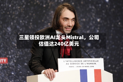 三星领投欧洲AI龙头Mistral，公司估值达240亿美元