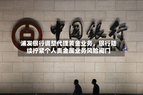 浦发银行调整代理黄金业务，银行陆续拧紧个人贵金属业务风险阀门