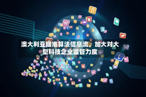 澳大利亚瞄准算法信息流，加大对大型科技企业监管力度