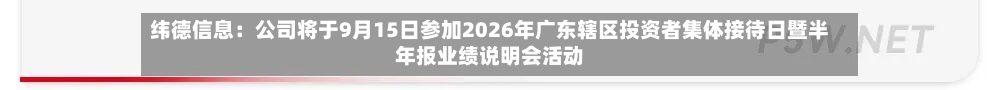 纬德信息：公司将于9月15日参加2026年广东辖区投资者集体接待日暨半年报业绩说明会活动-第2张图片