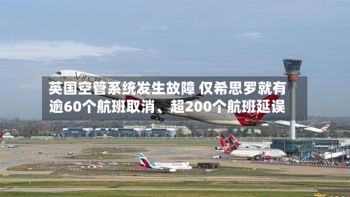 英国空管系统发生故障 仅希思罗就有逾60个航班取消、超200个航班延误-第2张图片