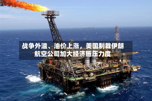 战争外溢、油价上涨，美国制裁伊朗航空公司加大经济施压力度-第2张图片
