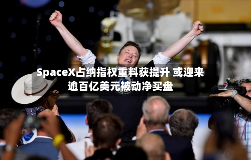 SpaceX占纳指权重料获提升 或迎来逾百亿美元被动净买盘-第2张图片