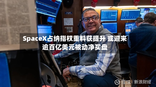 SpaceX占纳指权重料获提升 或迎来逾百亿美元被动净买盘