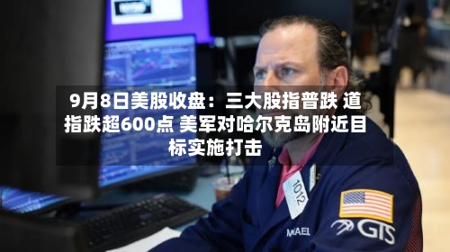 9月8日美股收盘：三大股指普跌 道指跌超600点 美军对哈尔克岛附近目标实施打击-第3张图片