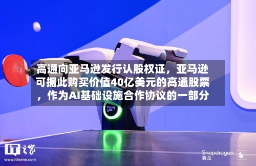 高通向亚马逊发行认股权证	，亚马逊可据此购买价值40亿美元的高通股票，作为AI基础设施合作协议的一部分-第3张图片