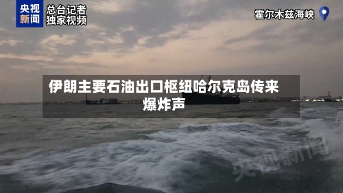 伊朗主要石油出口枢纽哈尔克岛传来爆炸声-第3张图片