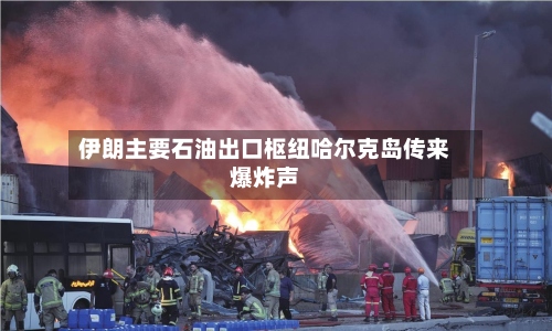 伊朗主要石油出口枢纽哈尔克岛传来爆炸声-第1张图片
