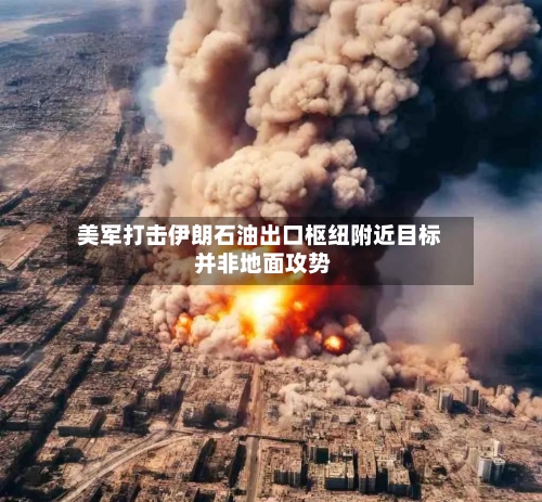 美军打击伊朗石油出口枢纽附近目标 并非地面攻势-第2张图片