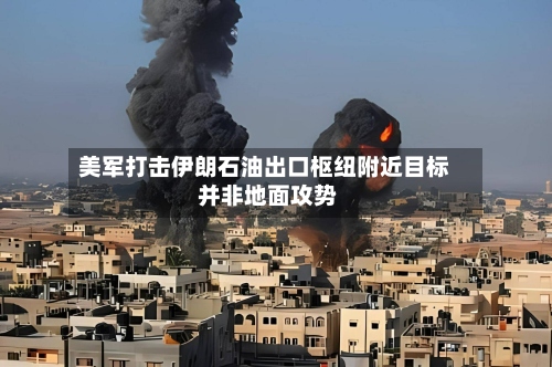 美军打击伊朗石油出口枢纽附近目标 并非地面攻势