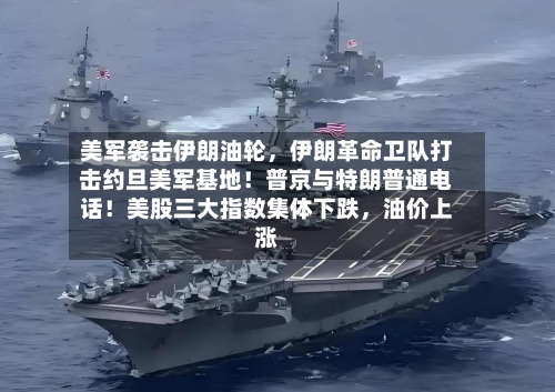 美军袭击伊朗油轮，伊朗革命卫队打击约旦美军基地！普京与特朗普通电话！美股三大指数集体下跌	，油价上涨-第3张图片