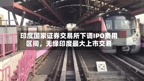 印度国家证券交易所下调IPO费用区间，无缘印度最大上市交易