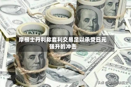 摩根士丹利称套利交易足以承受日元强升的冲击