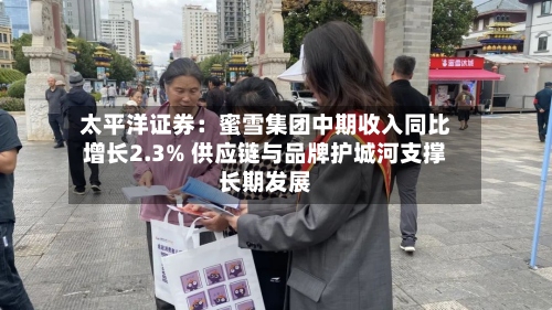 太平洋证券：蜜雪集团中期收入同比增长2.3% 供应链与品牌护城河支撑长期发展-第2张图片