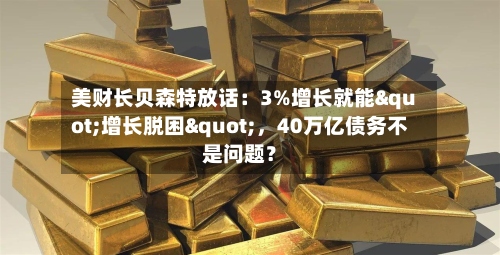 美财长贝森特放话：3%增长就能"增长脱困"	，40万亿债务不是问题？-第2张图片